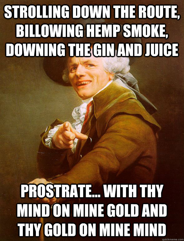 strolling down the route, billowing hemp smoke, downing the gin and juice prostrate... with thy mind on mine gold and thy gold on mine mind  Joseph Ducreux