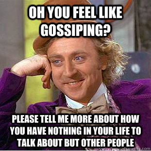 Oh you feel like gossiping? please tell me more about how you have nothing in your life to talk about but other people  Condescending Wonka