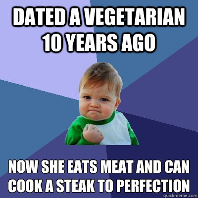 Dated a vegetarian 10 years ago now she eats meat and can cook a steak to perfection  Success Kid