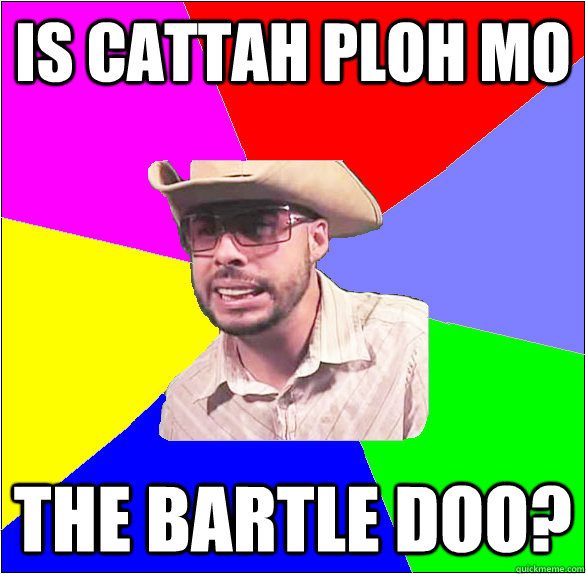 is Cattah ploh mo the bartle doo?  mumbles bartle doo