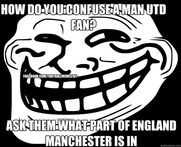 how do you confuse a man utd fan? ask them what part of england manchester is in facebook.com/footballmemes101 - how do you confuse a man utd fan? ask them what part of england manchester is in facebook.com/footballmemes101  Trollface