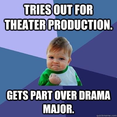 Tries out for theater production. Gets part over drama major.  Success Kid