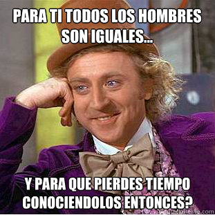 Para ti todos los hombres son iguales... ¿Y para que pierdes tiempo conociendolos entonces?  Willy Wonka Meme