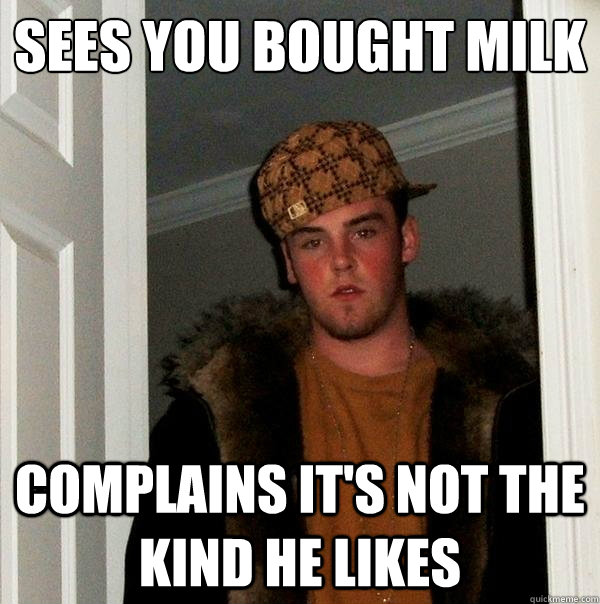 SEES YOU BOUGHT MILK COMPLAINS IT'S NOT THE KIND HE LIKES - SEES YOU BOUGHT MILK COMPLAINS IT'S NOT THE KIND HE LIKES  Scumbag Steve