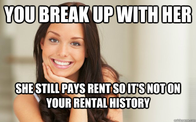 You break up with her She still pays rent so it's not on your rental history  Good Girl Gina