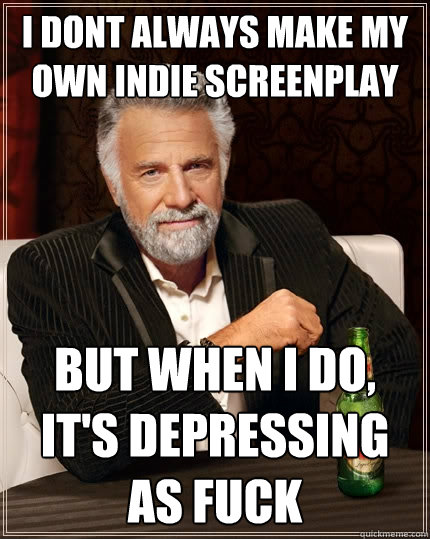 I dont always make my own indie screenplay But when I do, It's depressing as fuck  The Most Interesting Man In The World