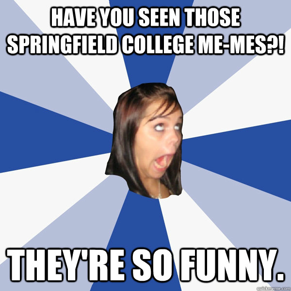 Have you seen those Springfield College Me-Mes?! they're so funny.  Annoying Facebook Girl