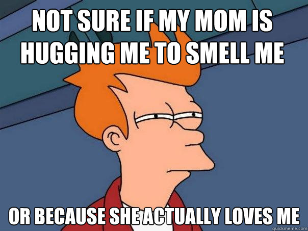 Not sure if my mom is hugging me to smell me  or because she actually loves me  Futurama Fry