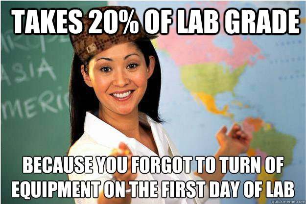  Takes 20% of lab grade Because you forgot to turn of equipment on the first day of lab  Scumbag Teacher