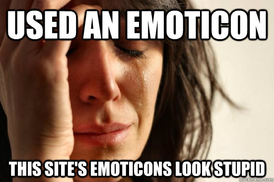 Used an emoticon this site's emoticons look stupid  First World Problems