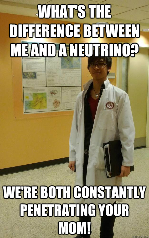 What's the difference between me and a neutrino? We're both constantly penetrating your mom!  - What's the difference between me and a neutrino? We're both constantly penetrating your mom!   Badass scientist