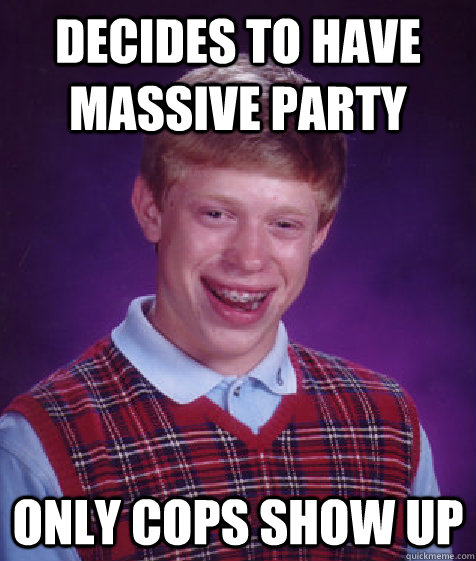 Decides to have massive party Only cops show up - Decides to have massive party Only cops show up  Bad Luck Brian