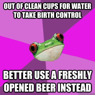 Out of clean cups for water to take birth control Better use a freshly opened beer instead  Foul Bachelorette Frog