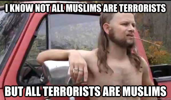 I know not all muslims are terrorists but All terrorists are Muslims  Almost Politically Correct Redneck