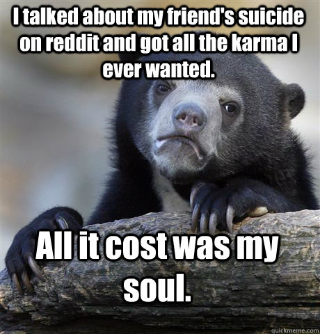 I talked about my friend's suicide on reddit and got all the karma I ever wanted. All it cost was my soul.  Confession Bear