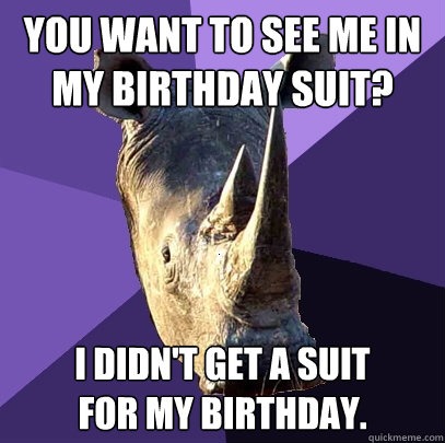 You want to see me in my birthday suit? I didn't get a suit
for my birthday. - You want to see me in my birthday suit? I didn't get a suit
for my birthday.  Sexually Oblivious Rhino