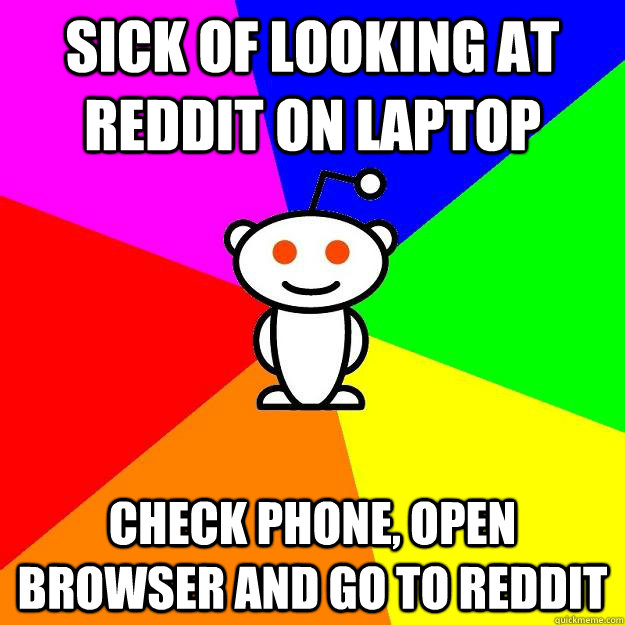 sick of looking at reddit on laptop check phone, open browser and go to reddit  Reddit Alien