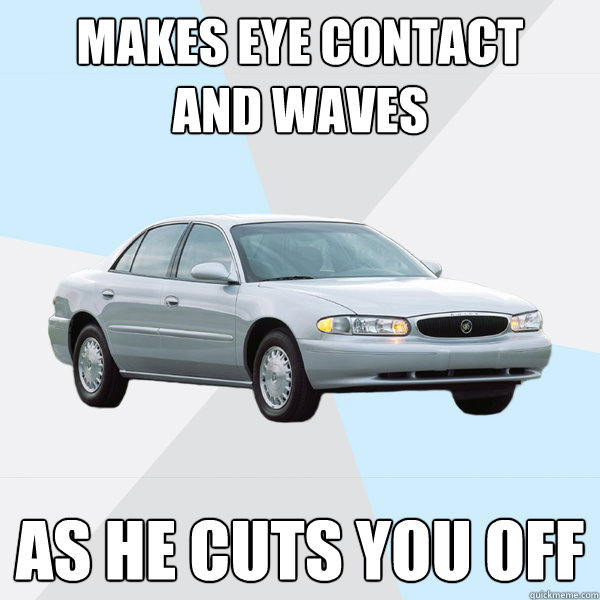 Makes eye contact 
and waves as he cuts you off  