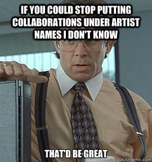 if you could stop putting collaborations under artist names i don't know  that'd be great - if you could stop putting collaborations under artist names i don't know  that'd be great  Lumberg