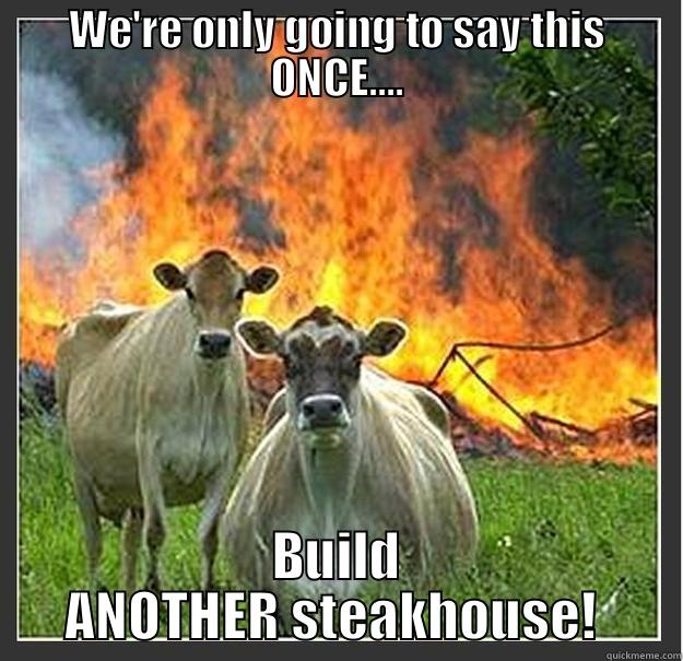 Give Vegan a try! Their not mooovin - WE'RE ONLY GOING TO SAY THIS ONCE.... BUILD ANOTHER STEAKHOUSE!  Evil cows