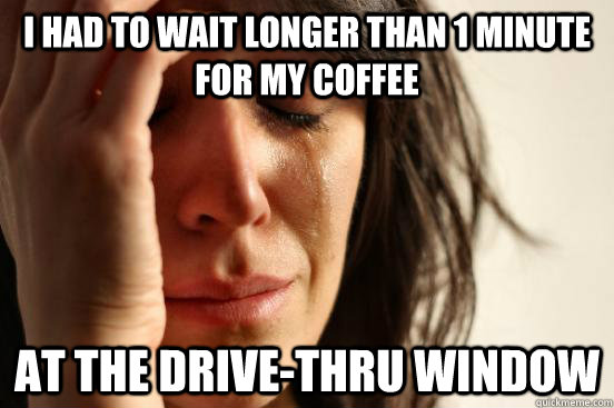 I had to wait longer than 1 minute for my coffee at the drive-thru window  First World Problems