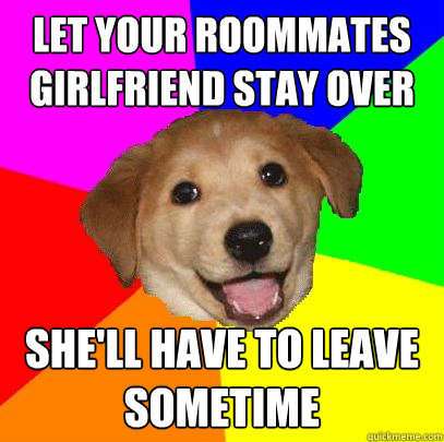 let your roommates girlfriend stay over she'll have to leave sometime  Advice Dog