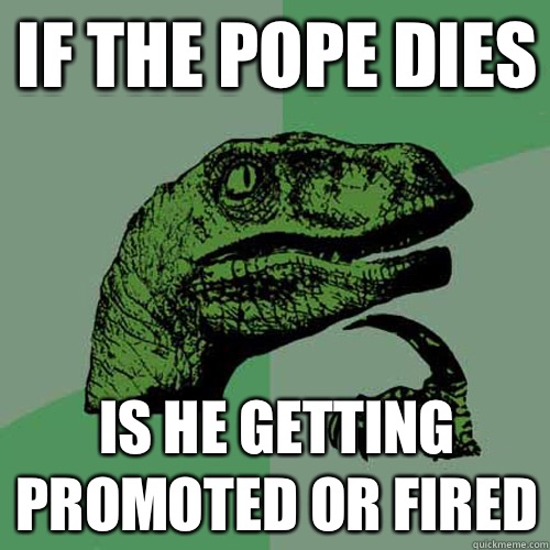 If the pope dies Is he getting promoted or fired  - If the pope dies Is he getting promoted or fired   Philosoraptor