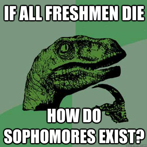 if all freshmen die how do sophomores exist? - if all freshmen die how do sophomores exist?  Philosoraptor