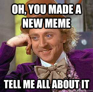 Oh, you made a new meme Tell me all about it - Oh, you made a new meme Tell me all about it  Condescending Wonka