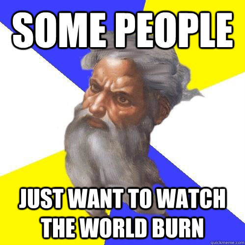 Some people just want to watch the world burn  Advice God