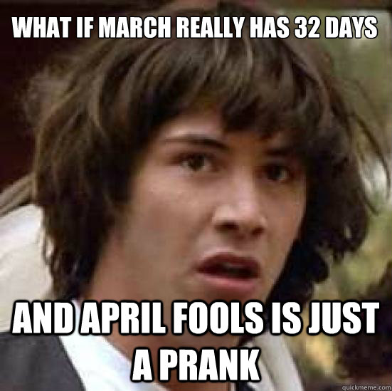 WHAT IF MARCH REALLY HAS 32 DAYS AND APRIL FOOLS IS JUST A PRANK - WHAT IF MARCH REALLY HAS 32 DAYS AND APRIL FOOLS IS JUST A PRANK  conspiracy keanu