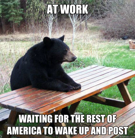 at work waiting for the rest of America to wake up and post  