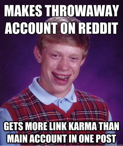 makes throwaway account on reddit gets more link karma than main account in one post - makes throwaway account on reddit gets more link karma than main account in one post  Bad Luck Brian