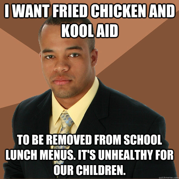 I want fried chicken and kool aid to be removed from school lunch menus. it's unhealthy for our children.  Successful Black Man