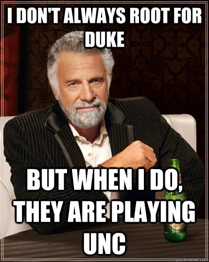 I don't always root for Duke but when I do, they are playing UNC  The Most Interesting Man In The World