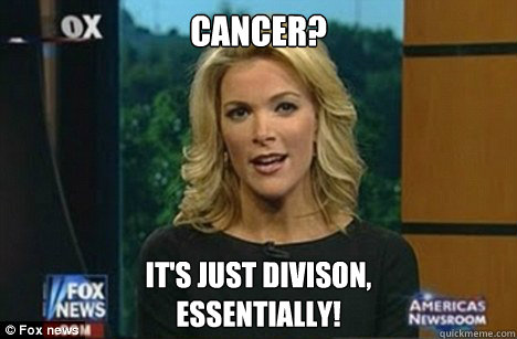 Cancer? It's just divison,
Essentially!  Megyn Kelly