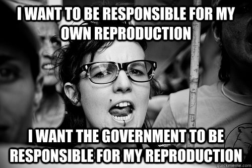 i want to be responsible for my own reproduction i want the government to be responsible for my reproduction  Hypocrite Feminist