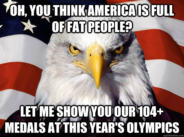 OH, YOU THINK AMERICA IS FULL OF FAT PEOPLE? LET ME SHOW YOU OUR 104+ MEDALS AT THIS YEAR'S OLYMPICS  One-up America