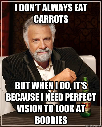 I don't always eat carrots but when I do, it's because I need perfect vision to look at boobies  The Most Interesting Man In The World