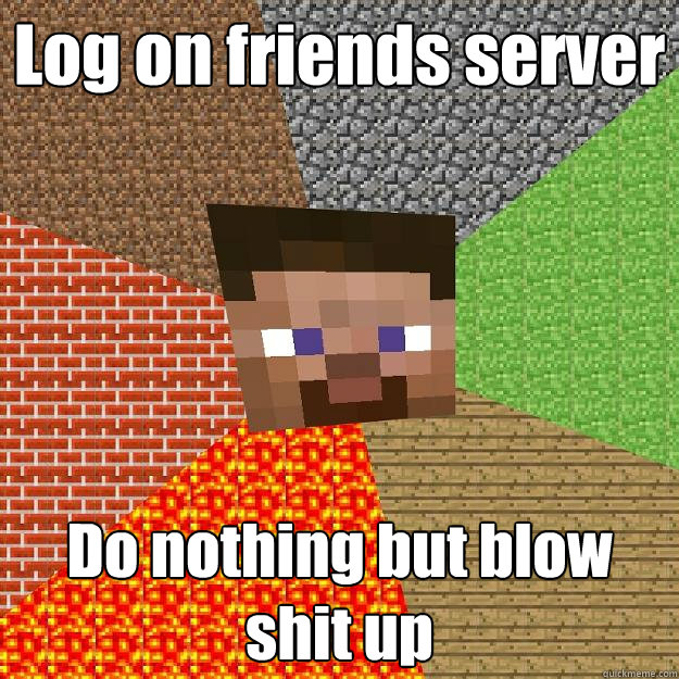 Log on friends server Do nothing but blow shit up  Minecraft