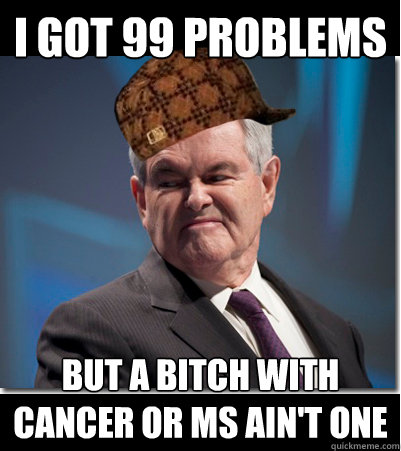 I got 99 Problems But a bitch with Cancer or MS ain't one  Scumbag Gingrich