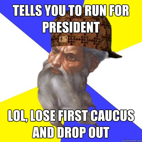 tells you to run for president lol, lose first caucus and drop out  Scumbag God is an SBF