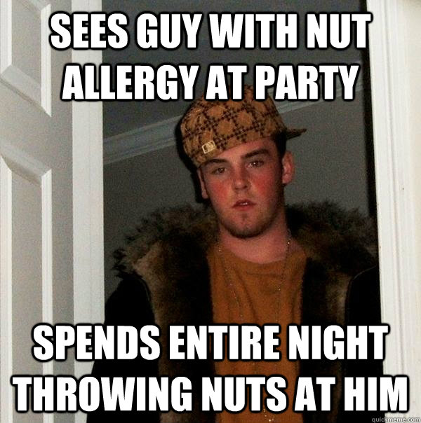 Sees guy with nut allergy at party Spends entire night throwing nuts at him  Scumbag Steve