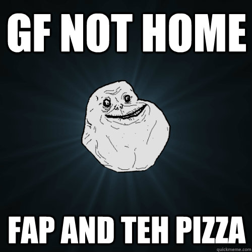 gf not home fap and teh pizza  Forever Alone