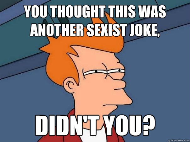 You thought this was another sexist joke, Didn't you?  Futurama Fry
