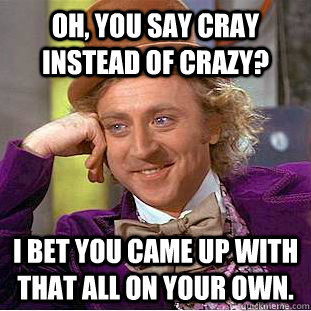 Oh, you say cray instead of crazy? I bet you came up with that all on your own.  Creepy Wonka