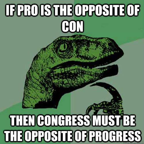 if pro is the opposite of con then congress must be the opposite of progress  Philosoraptor