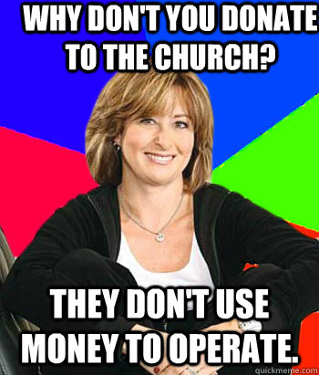 Why don't you donate to the church? They don't use money to operate.  Sheltering Suburban Mom