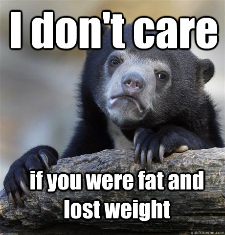 I don't care if you were fat and lost weight  Confession Bear