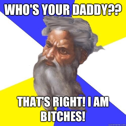 Who's your Daddy?? That's right! I am Bitches!  Advice God